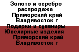 Золото и серебро ! распродажа! - Приморский край, Владивосток г. Подарки и сувениры » Ювелирные изделия   . Приморский край,Владивосток г.